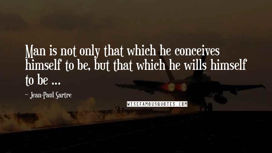 Jean-Paul Sartre Quotes: Man is not only that which he conceives himself to be, but that which he wills himself to be ...