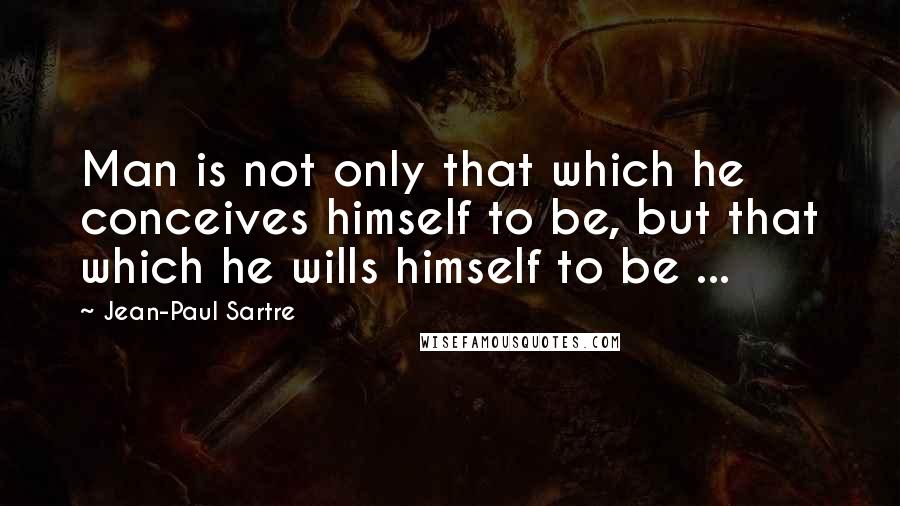 Jean-Paul Sartre Quotes: Man is not only that which he conceives himself to be, but that which he wills himself to be ...