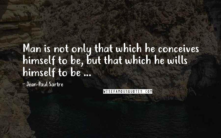 Jean-Paul Sartre Quotes: Man is not only that which he conceives himself to be, but that which he wills himself to be ...