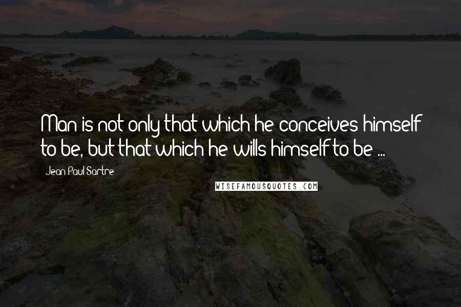 Jean-Paul Sartre Quotes: Man is not only that which he conceives himself to be, but that which he wills himself to be ...