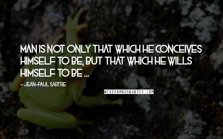 Jean-Paul Sartre Quotes: Man is not only that which he conceives himself to be, but that which he wills himself to be ...