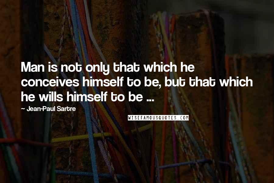 Jean-Paul Sartre Quotes: Man is not only that which he conceives himself to be, but that which he wills himself to be ...