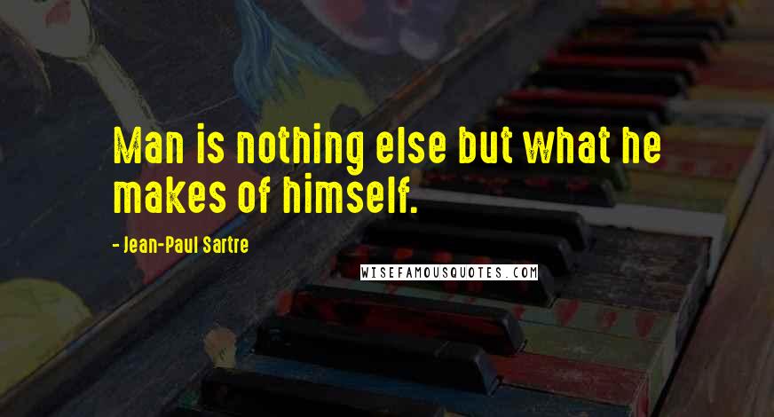 Jean-Paul Sartre Quotes: Man is nothing else but what he makes of himself.