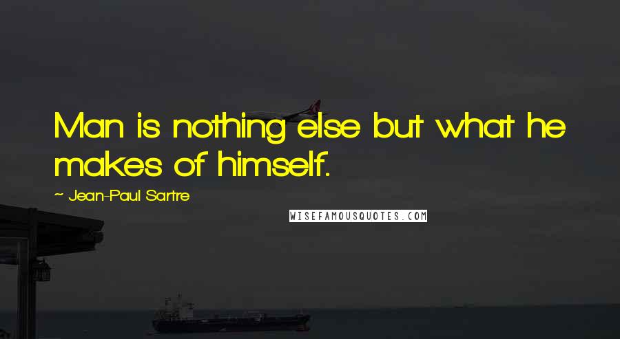 Jean-Paul Sartre Quotes: Man is nothing else but what he makes of himself.