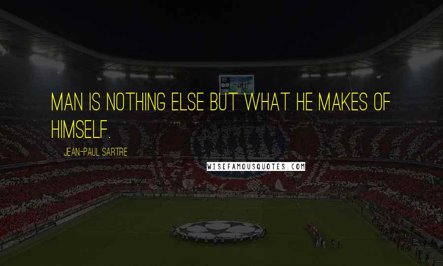 Jean-Paul Sartre Quotes: Man is nothing else but what he makes of himself.