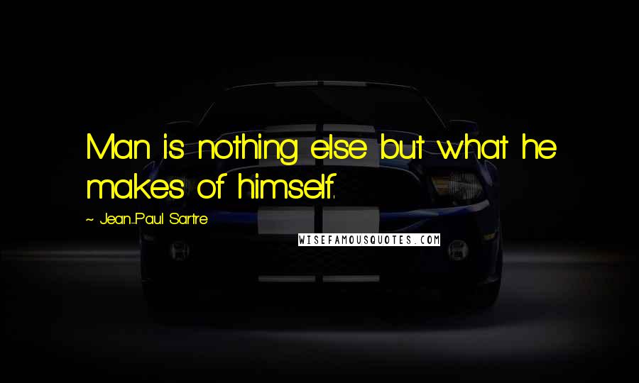 Jean-Paul Sartre Quotes: Man is nothing else but what he makes of himself.