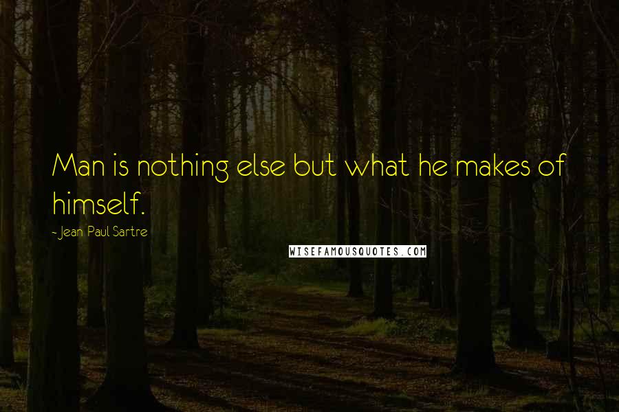 Jean-Paul Sartre Quotes: Man is nothing else but what he makes of himself.
