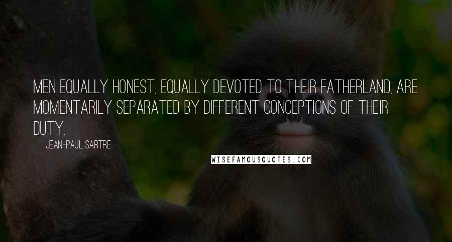 Jean-Paul Sartre Quotes: Men equally honest, equally devoted to their fatherland, are momentarily separated by different conceptions of their duty.
