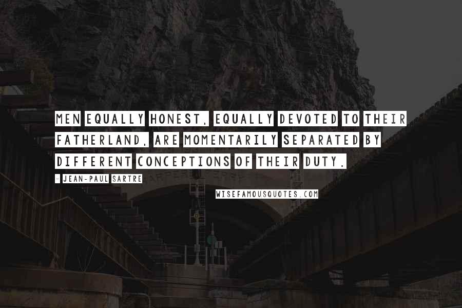 Jean-Paul Sartre Quotes: Men equally honest, equally devoted to their fatherland, are momentarily separated by different conceptions of their duty.