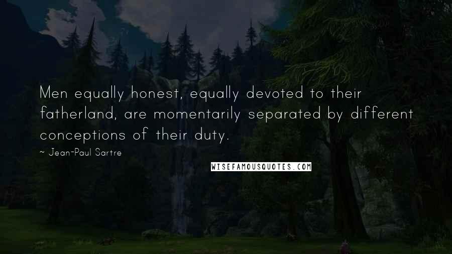 Jean-Paul Sartre Quotes: Men equally honest, equally devoted to their fatherland, are momentarily separated by different conceptions of their duty.