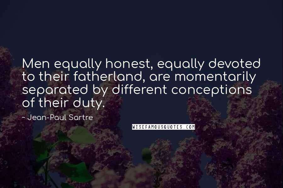 Jean-Paul Sartre Quotes: Men equally honest, equally devoted to their fatherland, are momentarily separated by different conceptions of their duty.