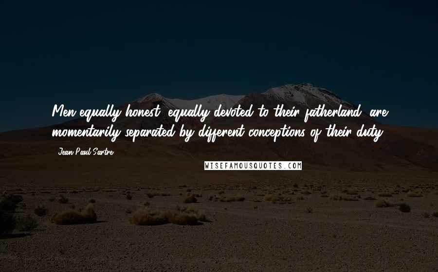 Jean-Paul Sartre Quotes: Men equally honest, equally devoted to their fatherland, are momentarily separated by different conceptions of their duty.