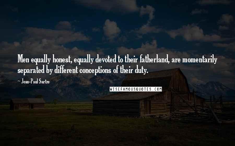 Jean-Paul Sartre Quotes: Men equally honest, equally devoted to their fatherland, are momentarily separated by different conceptions of their duty.