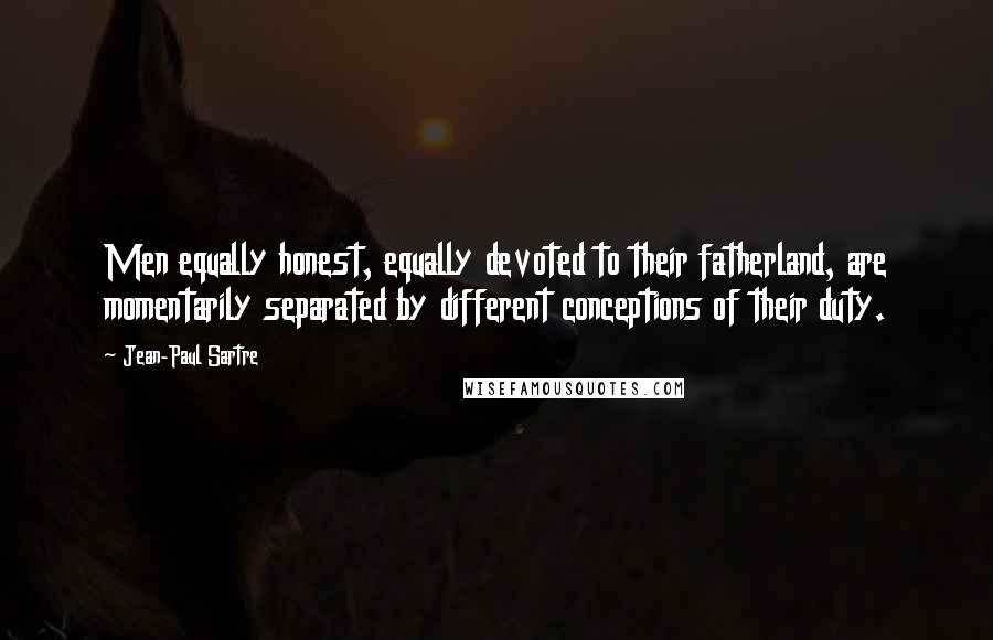 Jean-Paul Sartre Quotes: Men equally honest, equally devoted to their fatherland, are momentarily separated by different conceptions of their duty.