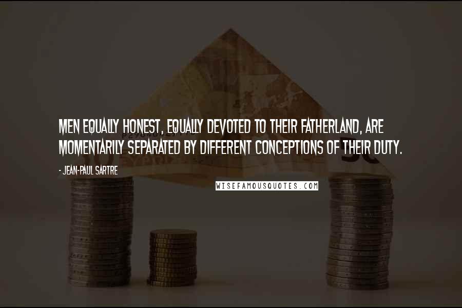 Jean-Paul Sartre Quotes: Men equally honest, equally devoted to their fatherland, are momentarily separated by different conceptions of their duty.