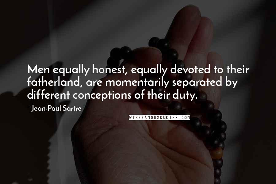 Jean-Paul Sartre Quotes: Men equally honest, equally devoted to their fatherland, are momentarily separated by different conceptions of their duty.