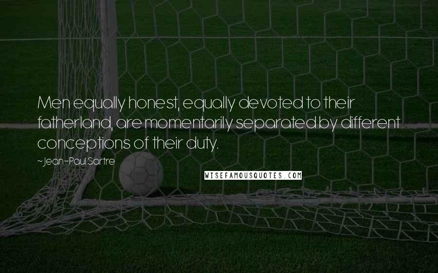 Jean-Paul Sartre Quotes: Men equally honest, equally devoted to their fatherland, are momentarily separated by different conceptions of their duty.