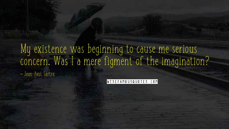Jean-Paul Sartre Quotes: My existence was beginning to cause me serious concern. Was I a mere figment of the imagination?