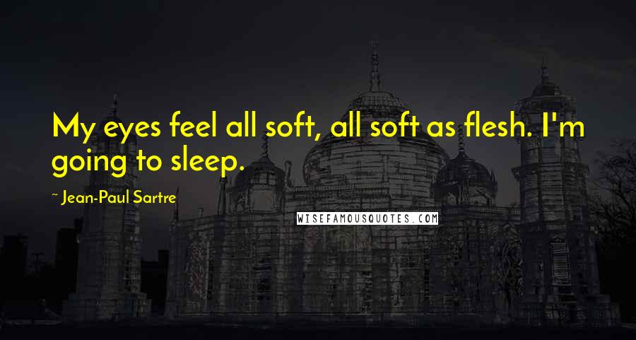 Jean-Paul Sartre Quotes: My eyes feel all soft, all soft as flesh. I'm going to sleep.