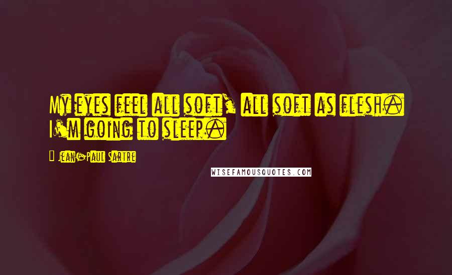 Jean-Paul Sartre Quotes: My eyes feel all soft, all soft as flesh. I'm going to sleep.