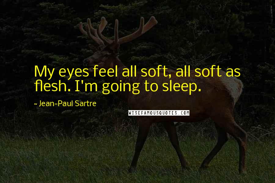 Jean-Paul Sartre Quotes: My eyes feel all soft, all soft as flesh. I'm going to sleep.