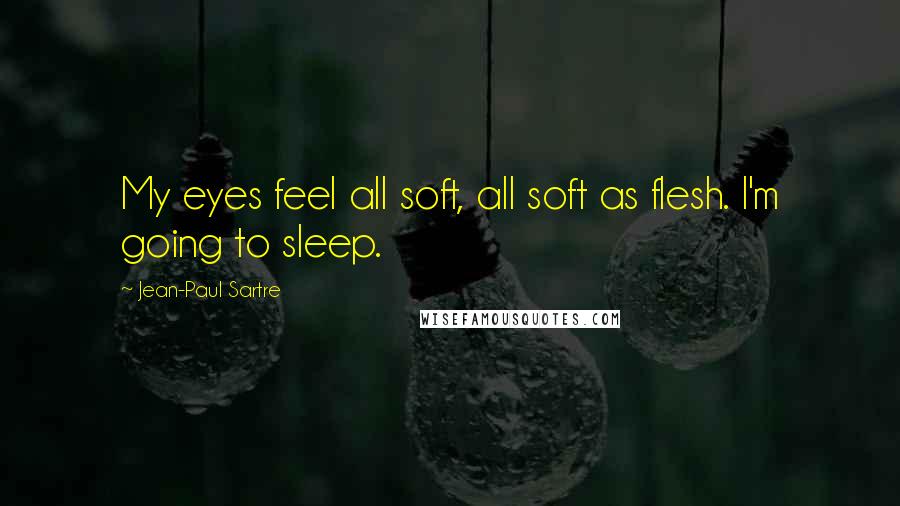 Jean-Paul Sartre Quotes: My eyes feel all soft, all soft as flesh. I'm going to sleep.