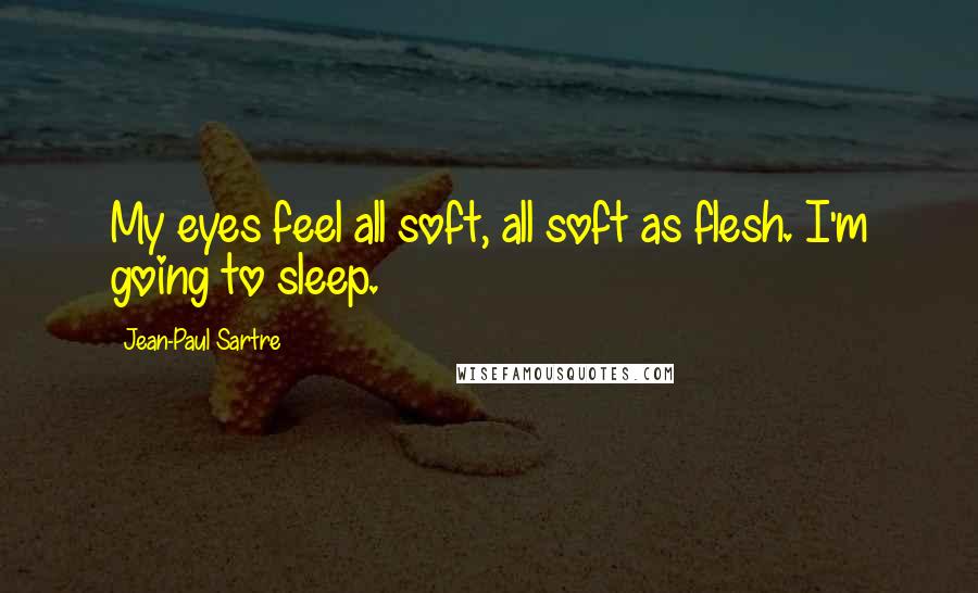 Jean-Paul Sartre Quotes: My eyes feel all soft, all soft as flesh. I'm going to sleep.