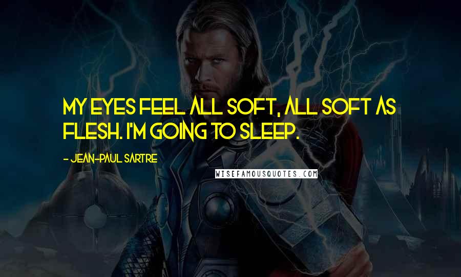 Jean-Paul Sartre Quotes: My eyes feel all soft, all soft as flesh. I'm going to sleep.