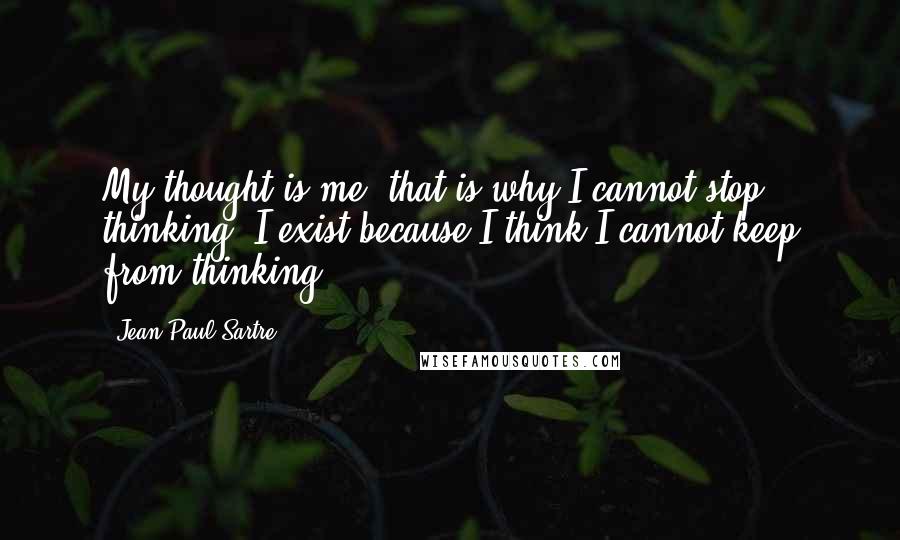 Jean-Paul Sartre Quotes: My thought is me: that is why I cannot stop thinking. I exist because I think I cannot keep from thinking.