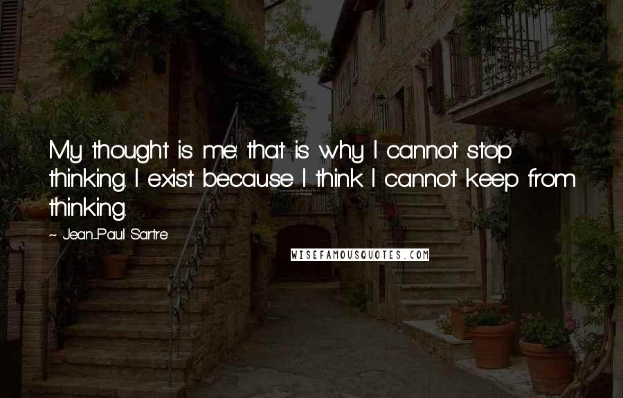 Jean-Paul Sartre Quotes: My thought is me: that is why I cannot stop thinking. I exist because I think I cannot keep from thinking.