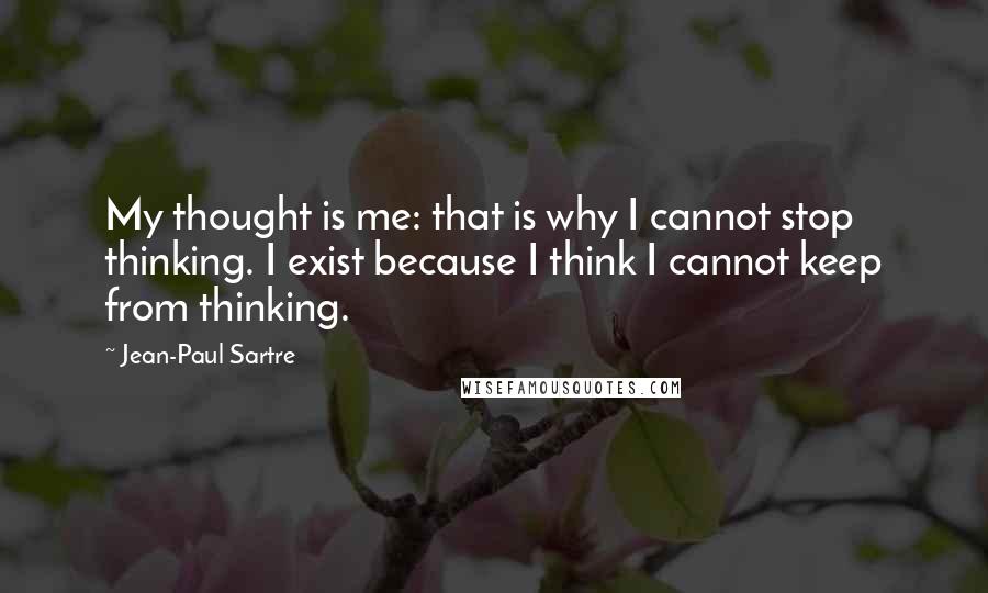 Jean-Paul Sartre Quotes: My thought is me: that is why I cannot stop thinking. I exist because I think I cannot keep from thinking.