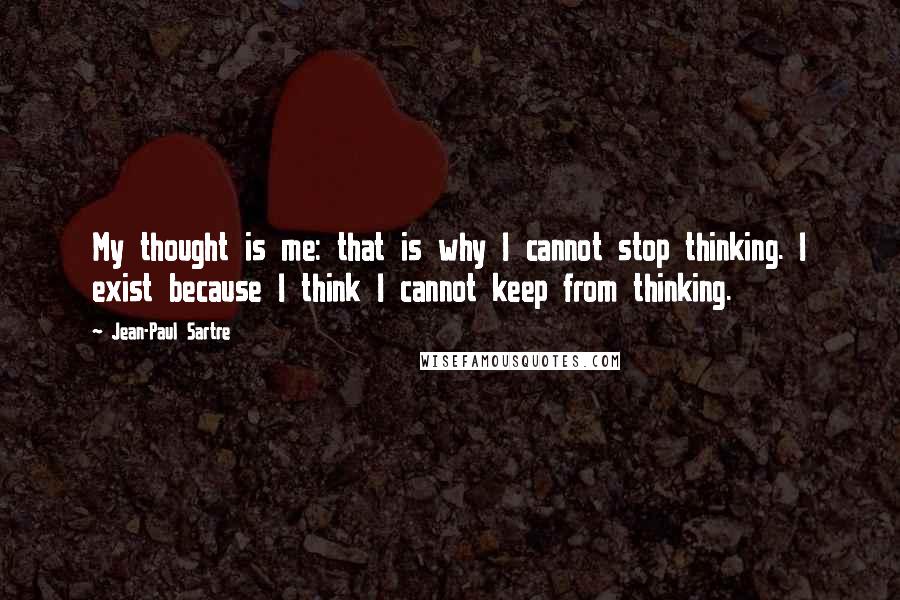 Jean-Paul Sartre Quotes: My thought is me: that is why I cannot stop thinking. I exist because I think I cannot keep from thinking.