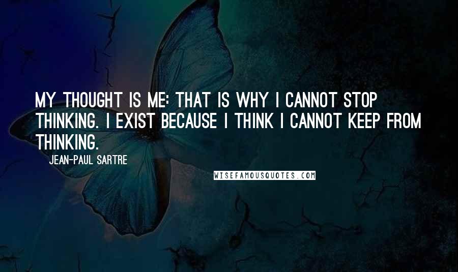 Jean-Paul Sartre Quotes: My thought is me: that is why I cannot stop thinking. I exist because I think I cannot keep from thinking.