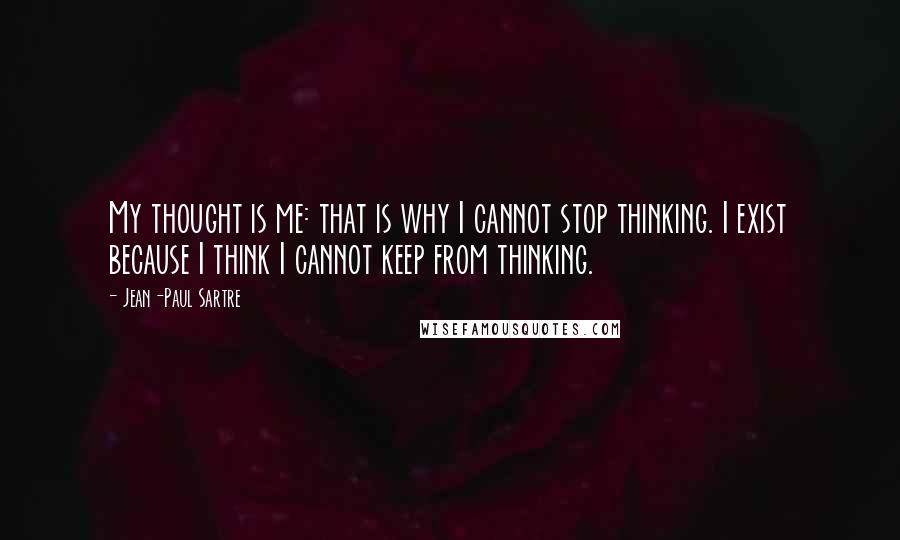 Jean-Paul Sartre Quotes: My thought is me: that is why I cannot stop thinking. I exist because I think I cannot keep from thinking.