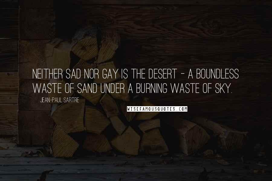 Jean-Paul Sartre Quotes: Neither sad nor gay is the desert - a boundless waste of sand under a burning waste of sky.