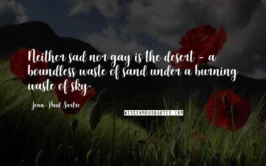 Jean-Paul Sartre Quotes: Neither sad nor gay is the desert - a boundless waste of sand under a burning waste of sky.