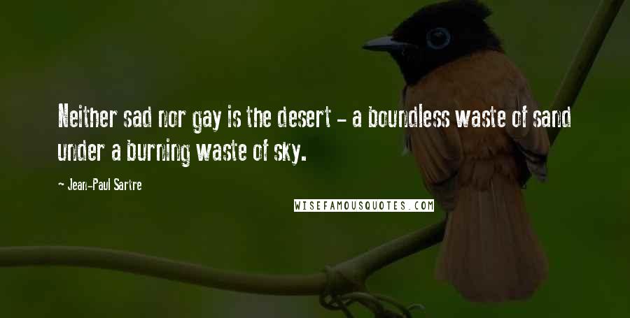 Jean-Paul Sartre Quotes: Neither sad nor gay is the desert - a boundless waste of sand under a burning waste of sky.