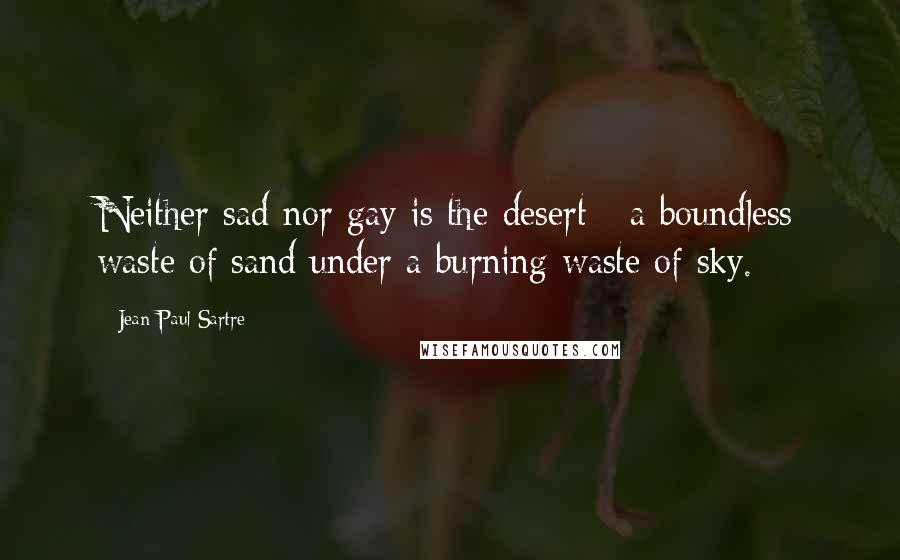 Jean-Paul Sartre Quotes: Neither sad nor gay is the desert - a boundless waste of sand under a burning waste of sky.