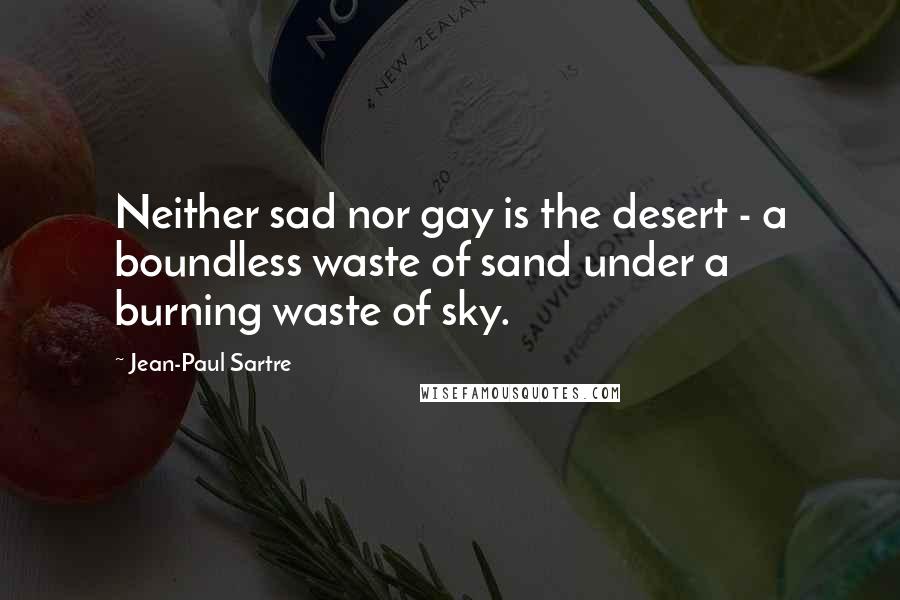 Jean-Paul Sartre Quotes: Neither sad nor gay is the desert - a boundless waste of sand under a burning waste of sky.