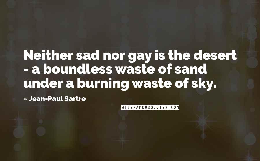 Jean-Paul Sartre Quotes: Neither sad nor gay is the desert - a boundless waste of sand under a burning waste of sky.