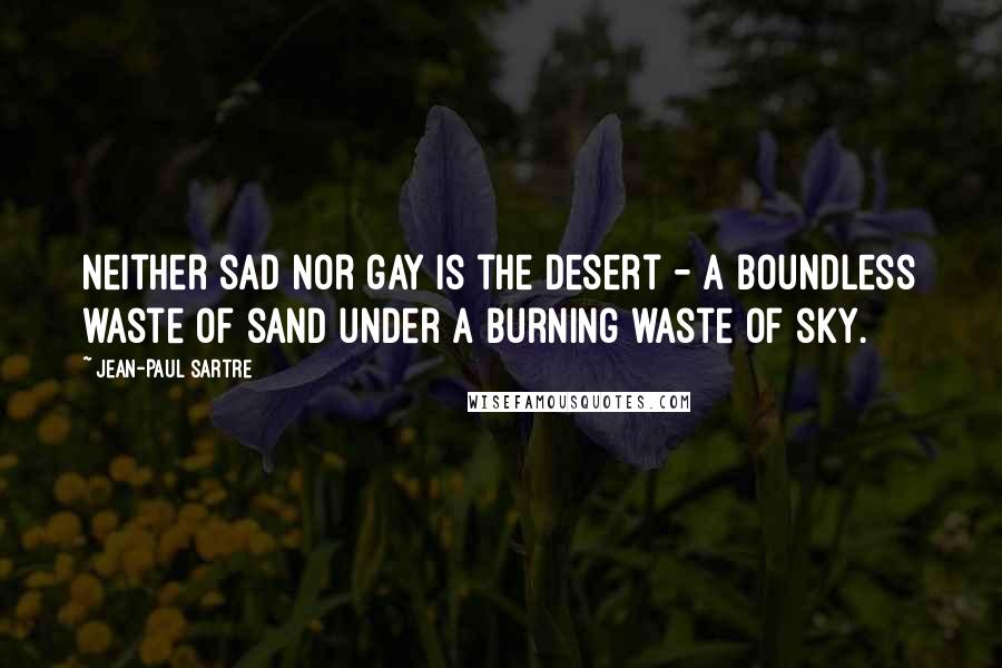 Jean-Paul Sartre Quotes: Neither sad nor gay is the desert - a boundless waste of sand under a burning waste of sky.