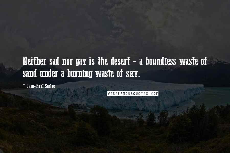 Jean-Paul Sartre Quotes: Neither sad nor gay is the desert - a boundless waste of sand under a burning waste of sky.
