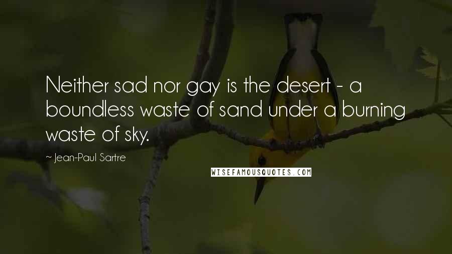 Jean-Paul Sartre Quotes: Neither sad nor gay is the desert - a boundless waste of sand under a burning waste of sky.