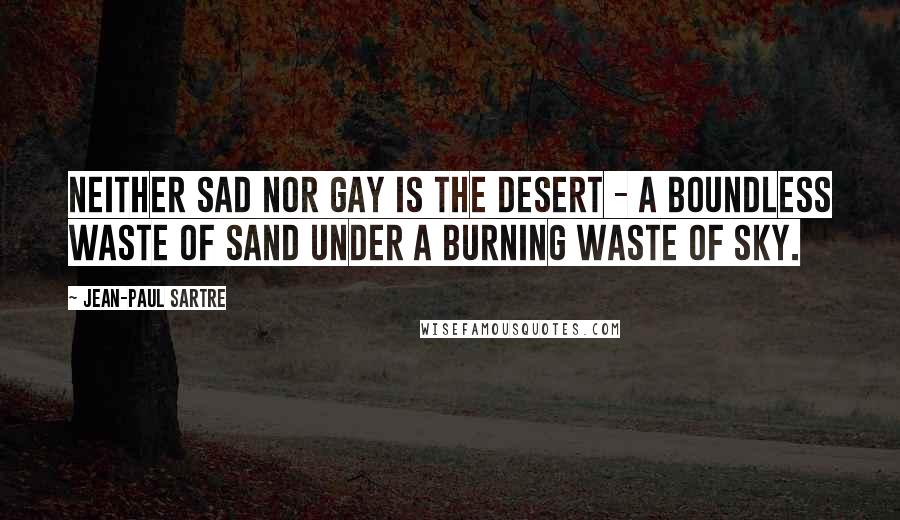 Jean-Paul Sartre Quotes: Neither sad nor gay is the desert - a boundless waste of sand under a burning waste of sky.