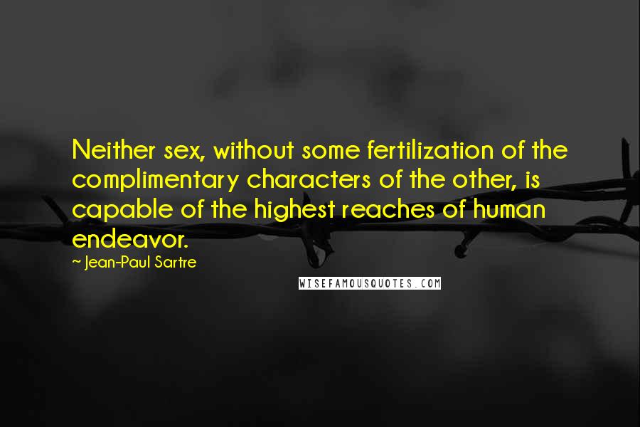 Jean-Paul Sartre Quotes: Neither sex, without some fertilization of the complimentary characters of the other, is capable of the highest reaches of human endeavor.