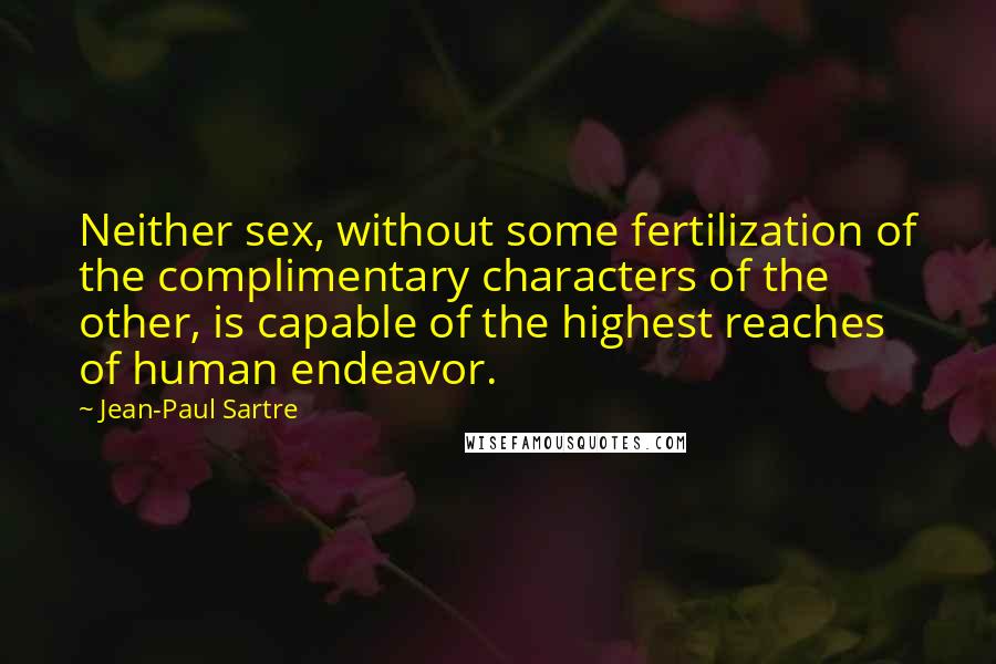 Jean-Paul Sartre Quotes: Neither sex, without some fertilization of the complimentary characters of the other, is capable of the highest reaches of human endeavor.