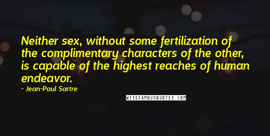 Jean-Paul Sartre Quotes: Neither sex, without some fertilization of the complimentary characters of the other, is capable of the highest reaches of human endeavor.