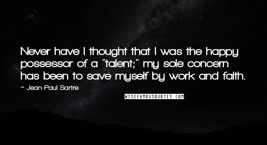 Jean-Paul Sartre Quotes: Never have I thought that I was the happy possessor of a "talent;" my sole concern has been to save myself by work and faith.