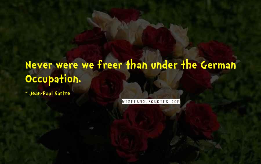Jean-Paul Sartre Quotes: Never were we freer than under the German Occupation.