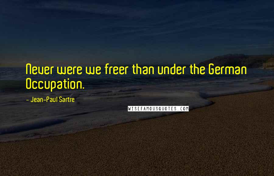 Jean-Paul Sartre Quotes: Never were we freer than under the German Occupation.